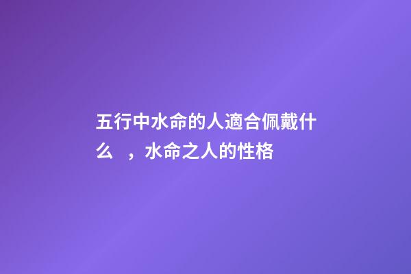 五行中水命的人適合佩戴什么，水命之人的性格
